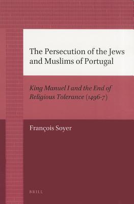 The Persecution of the Jews and Muslims of Portugal: King Manuel I and the End of Religious Tolerance (1496-7) (The Medieval Mediterranean, 69)