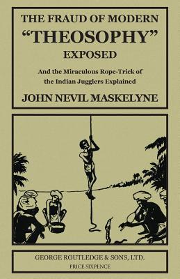 The Fraud of Modern "Theosophy" Exposed: And the Miraculous Rope-Trick of the Indian Jugglers Explained