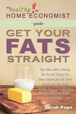 Get Your Fats Straight: Why skim milk is making you fat and giving you heart disease plus the three simple steps for using healthy fats to lose ... energy! (The Healthy Home Economist® Guide)