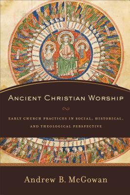Ancient Christian Worship: Early Church Practices in Social, Historical, and Theological Perspective (Hardcover)