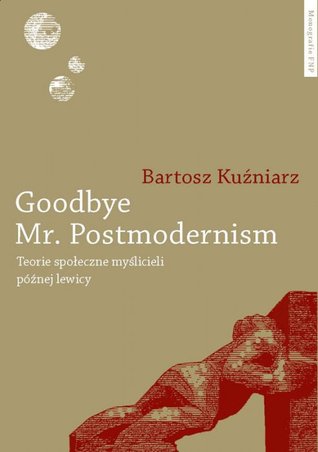 Goodbye Mr. Postmodernism. Teorie społeczne myślicieli późnej lewicy