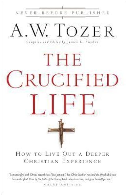 The Crucified Life: How To Live Out A Deeper Christian Experience