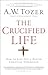 The Crucified Life: How To Live Out A Deeper Christian Experience