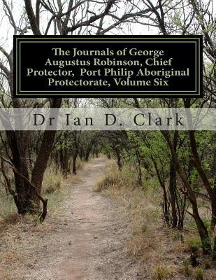 The Journals of George Augustus Robinson, Chief Protector, Volume Six: Volume Six: 10 June 1849 ? 30 September 1852 (Port Phillip Aboriginal Protectorate)