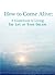 How To Come Alive: A Guidebook to Living the Life of Your Dreams