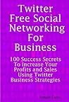 Twitter: Free Social Networking for Business - 100 Success Secrets to Increase Your Profits and Sales Using Twitter Business St