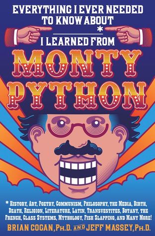 Everything I Ever Needed to Know About _____* I Learned from Monty Python: *History, Art, Poetry, Communism, Philosophy, the Media, Birth, Death, Religion, ... Mythology, Fish Slapping, and Many More!