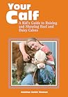 Your Calf: A Kid's Guide to Raising and Showing Beef and Dairy Calves Your Calf: A Kid's Guide to Raising and Showing Beef and Dairy Calves