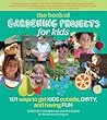The Book of Gardening Projects for Kids: 101 Ways to Get Kids Outside, Dirty, and Having Fun