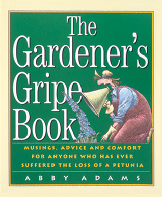 The Gardener's Gripe Book: Musings, Advice and Comfort for Anyone Who Has Ever Suffered the Loss of a Petunia (Paperback)