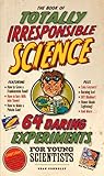 The Book of Totally Irresponsible Science: 64 Daring Experiments for Young Scientists