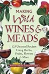 Making Wild Wines & Meads: 125 Unusual Recipes Using Herbs, Fruits, Flowers & More