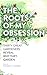 The Roots of My Obsession: Thirty Great Gardeners Reveal Why They Garden