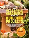 The Vegetable Gardener's Book of Building Projects by Cindy A. Littlefield