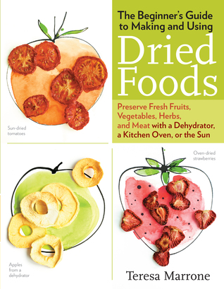The Beginner's Guide to Making and Using Dried Foods: Preserve Fresh Fruits, Vegetables, Herbs, and Meat With a Dehydrator, a Kitchen Oven, or the Sun