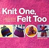 Knit One, Felt Too: Discover the Magic of Knitted Felt with 25 Easy Patterns