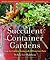 Succulent Container Gardens: Design Eye-Catching Displays with 350 Easy-Care Plants