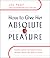 How to Give Her Absolute Pleasure: Totally Explicit Techniques Every Woman Wants Her Man to Know