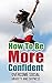 How To Be More Confident: Overcome Anxiety, Overcome Shyness (Self Confidence, Self-Esteem, Overcome Insecurity, Dealing With People)