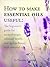 How To Make Essential Oils Useful: The Beginner's Guide For Aromatherapy, Ultimate Health, And Ageless Beauty With Essential Oils