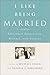 I Like Being Married: Treasured Traditions, Rituals, and Stories