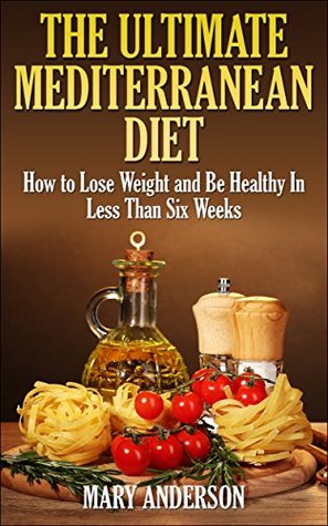 Mediterranean Diet: The Ultimate Mediterranean Diet: How to Lose Weight and Be Healthy In Less Than Six Weeks (Mediterranean Diet For Beginners)