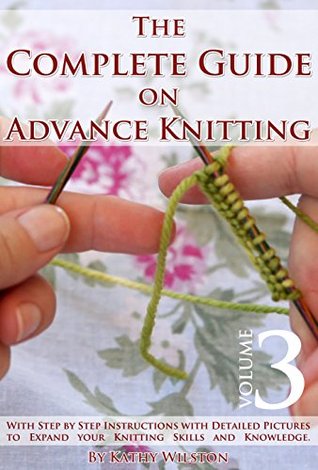 Knitting for Experts: How to Knit. The Complete Guide on Advance Knitting With Step by Step Instructions with Detailed Pictures to Expand your Knitting Skills and Knowledge. Volume 3 (Kindle Edition)