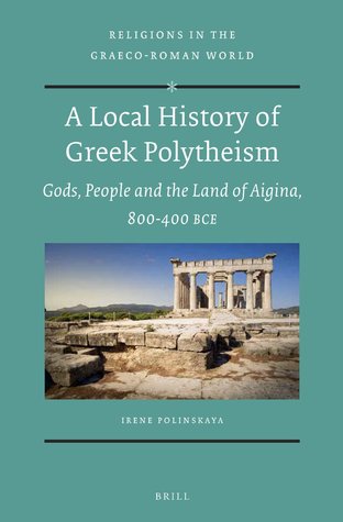 A Local History of Greek Polytheism: Gods, People and the Land of Aigina, 800-400 BCE (Religions in the Graeco-Roman World, 178)