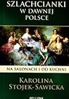Szlachcianki w dawnej Polsce. Na salonach i od kuchni by Karolina Stojek-Sawicka