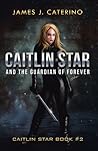 Caitlin Star and the Guardian of Forever by James J. Caterino Caitlin Star and the Guardian of Forever by James J. Caterino