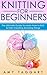 Knitting: For Beginners! - The Ultimate Guide to Learn How to Knit & Start Creating Amazing Things (With Pictures!) (Knitting, How to Knit, Knitting Patterns, ... Crochet Patterns, Crochet Books, Sewing)