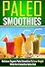 Paleo Smoothies: Delicious Organic Paleo Smoothies to Lose Weight Fast While on a Smoothie Detox Diet