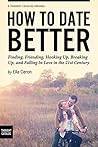 How to Date Better: Finding, Friending, Hooking Up, Breaking Up, and Falling in Love in the 21st Century