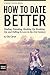 How to Date Better: Finding, Friending, Hooking Up, Breaking Up, and Falling in Love in the 21st Century