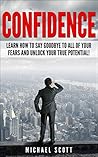 CONFIDENCE: Learn How to Say Goodbye to All of Your Fears and Unlock Your True Potential! (How to Improve Confidence and Live a Happier Life Book 1)