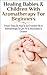 Healing Babies and Children with Aromatherapy for Beginners: Proven Steps on How to Use Essential Oils and Aromatherapy to Care for Babies and Children