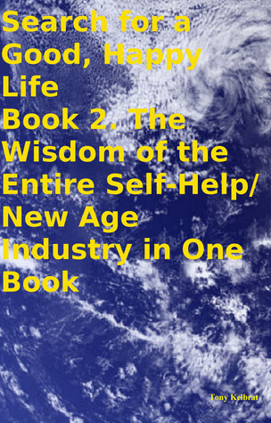 Search for a Good, Happy Life Book 2. The Wisdom of the Entire Self-Help/ New Age Industry in One Book