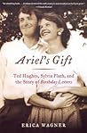 Ariel's Gift: Ted Hughes, Sylvia Plath, and the Story of Birthday Letters Ariel's Gift: Ted Hughes, Sylvia Plath, and the Story of Birthday Letters