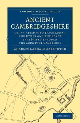 Ancient Cambridgeshire: Or, an Attempt to Trace Roman and Other Ancient Roads that Passed through the County of Cambridge (Cambridge Library Collection - Cambridge)