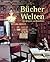 Bücherwelten. Von Menschen und Bibliotheken.