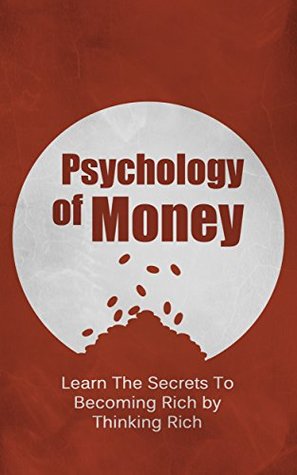Psychology Of Money: Learn The Secrets To Becoming Rich By Thinking Rich (Success, Entrepreneur Book 1)