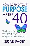 How To Find Your Purpose After 40: The Secret To Unlocking Your Unique Gift To The World How To Find Your Purpose After 40: The Secret To Unlocking Your Unique Gift To The World