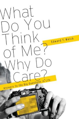 What Do You Think Of Me Why Do I Care Answers To The Big Questions Of Life By Edward T Welch