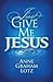 Just Give Me Jesus by Anne Graham Lotz