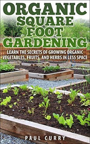Organic Square Foot Gardening: Learn The Secrets of Growing Organic Vegetables, Fruits, and Herbs in Less Space (Square Foot Gardening - Your Beginners Guide to Building the Perfect Garden Oasis)