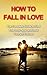 How to Fall in Love: The Complete Guide to Find True Love Now and Love Yourself Forever