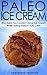 Paleo: ICE CREAM! Who Said You Couldn't Have Ice Cream While Eating Paleo? YOU CAN! - The Ultimate Paleo Diet Guide to Unlock Weight Loss With Low Carb ... Weight Loss, Primal Blueprint, Low Carb)
