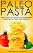 Paleo: PASTA! Who Said You Couldn't Eat Pasta While Following The Paleo Diet? YOU CAN! - The Ultimate Paleo Pasta Guide to Unlock Weight Loss With Low ... Weight Loss, Primal Blueprint, Low Carb)