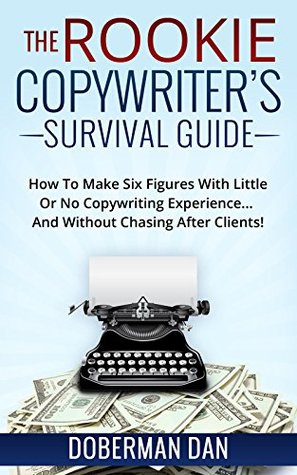 The Rookie Copywriter's Survival Guide: How To Make Six Figures With Little Or No Copywriting Experience... And Without Chasing After Clients! (Kindle Edition)