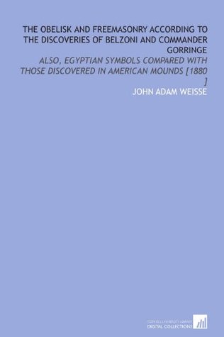 The Obelisk and Freemasonry According to the Discoveries of Belzoni and Commander Gorringe: Also, Egyptian Symbols Compared With Those Discovered in American Mounds [1880 ] (Paperback)